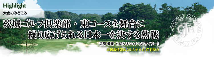 大会のみどころ　茨城ゴルフ倶楽部・東コースを舞台に繰り広げられる日本一を決する熱戦・塩原 義雄（JGAオフィシャルライター）