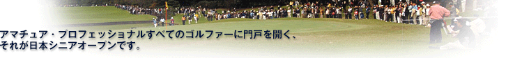 アマチュア・プロフェッショナルすべてのシニアゴルファーに門戸を開く、それが日本シニアオープンです。