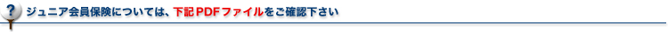 ジュニア会員保険については、下記PDFファイルをご確認下さい