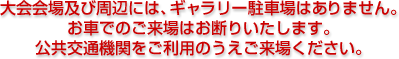 大会会場及び周辺には、ギャラリー駐車場はありません。お車でのご来場はお断りいたします。公共交通機関をご利用のうえご来場ください。