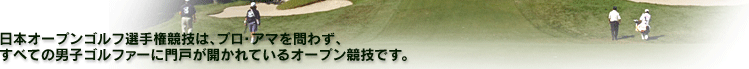 日本オープンゴルフ選手権競技はプロ・アマ問わず、すべての男子ゴルファーに門戸が開かれているオープン競技です。