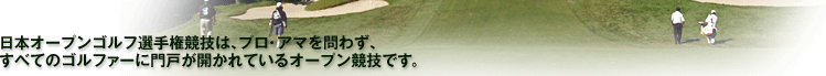 日本オープンゴルフ選手権競技はプロ・アマ問わず、すべてのゴルファーに門戸が開かれているオープン競技です。