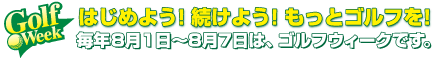 はじめよう！続けよう！もっとゴルフを！毎年8月1日~8月7日は、ゴルフウィークです。
