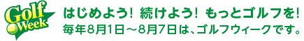 はじめよう！続けよう！もっとゴルフを！毎年8月1日～8月7日は、ゴルフウィークです。