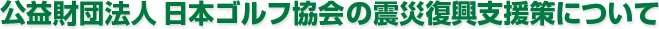 公益財団法人 日本ゴルフ協会の震災復興支援策について